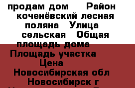 продам дом , › Район ­ коченёвский,лесная поляна › Улица ­ сельская › Общая площадь дома ­ 51 › Площадь участка ­ 13 › Цена ­ 500 - Новосибирская обл., Новосибирск г. Недвижимость » Дома, коттеджи, дачи продажа   . Новосибирская обл.,Новосибирск г.